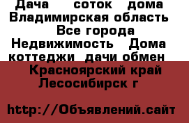 Дача 8,5 соток.2 дома. Владимирская область. - Все города Недвижимость » Дома, коттеджи, дачи обмен   . Красноярский край,Лесосибирск г.